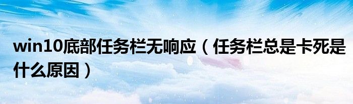 win10底部任务栏无响应（任务栏总是卡死是什么原因）