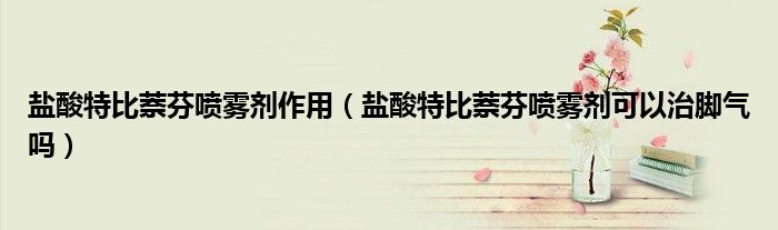 盐酸特比萘芬喷雾剂作用（盐酸特比萘芬喷雾剂可以治脚气吗）