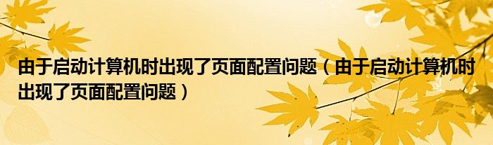 由于启动计算机时出现了页面配置问题（由于启动计算机时出现了页面配置问题）