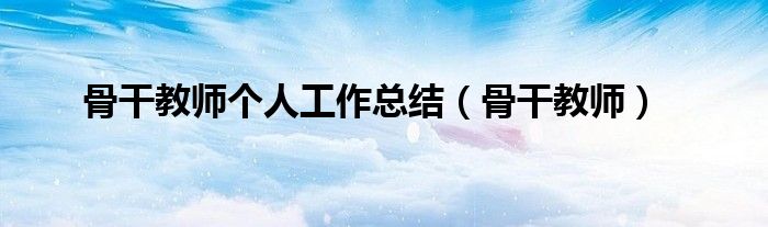 骨干教师个人工作总结（骨干教师）