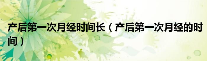 产后第一次月经时间长（产后第一次月经的时间）