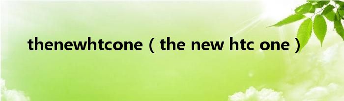 thenewhtcone（the new htc one）