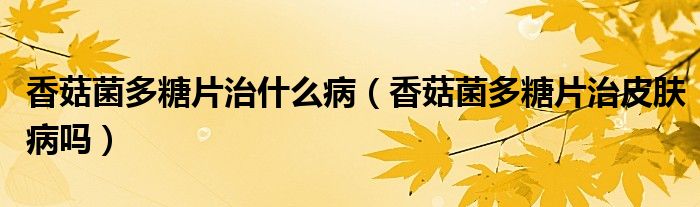 香菇菌多糖片治什么病（香菇菌多糖片治皮肤病吗）