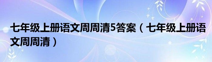 七年级上册语文周周清5答案（七年级上册语文周周清）