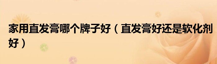 家用直发膏哪个牌子好（直发膏好还是软化剂好）