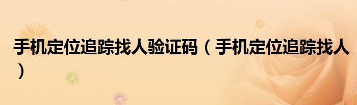 手机定位追踪找人验证码（手机定位追踪找人）