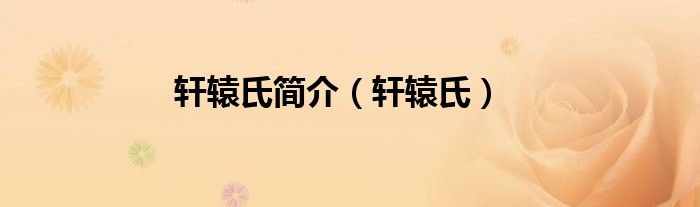 轩辕氏简介（轩辕氏）