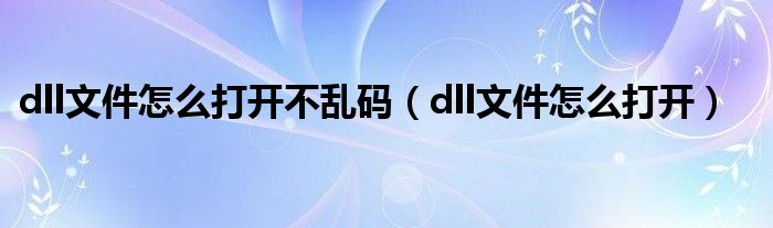 dll文件怎么打开不乱码（dll文件怎么打开）