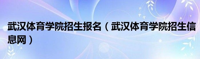 武汉体育学院招生报名（武汉体育学院招生信息网）