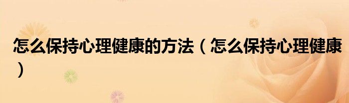 怎么保持心理健康的方法（怎么保持心理健康）