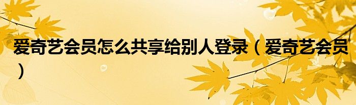 爱奇艺会员怎么共享给别人登录（爱奇艺会员）