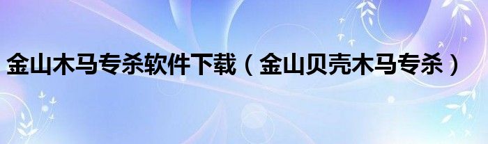 金山木马专杀软件下载（金山贝壳木马专杀）