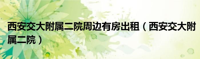 西安交大附属二院周边有房出租（西安交大附属二院）