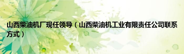 山西柴油机厂现任领导（山西柴油机工业有限责任公司联系方式）