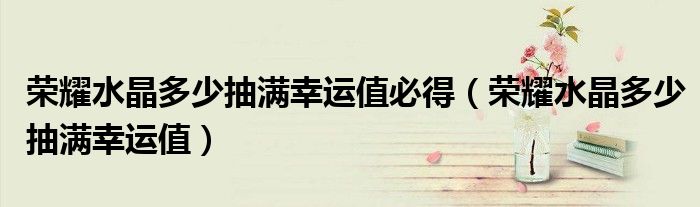 荣耀水晶多少抽满幸运值必得（荣耀水晶多少抽满幸运值）