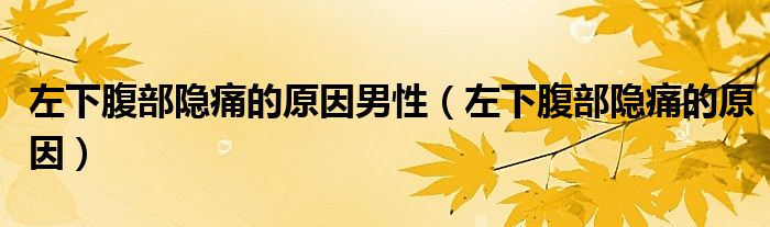 左下腹部隐痛的原因男性（左下腹部隐痛的原因）