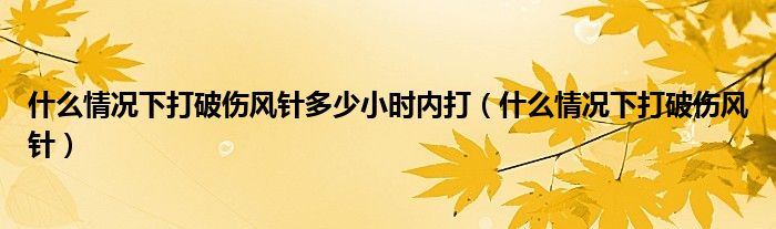 什么情况下打破伤风针多少小时内打（什么情况下打破伤风针）