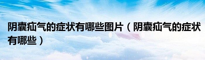 阴囊疝气的症状有哪些图片（阴囊疝气的症状有哪些）