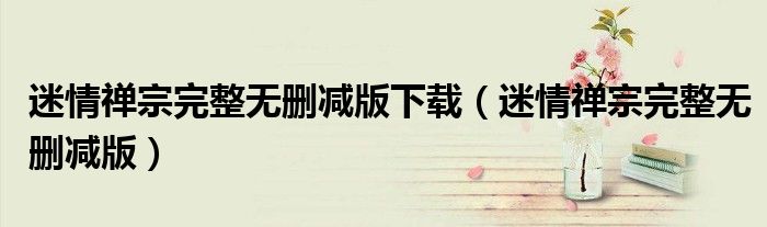 迷情禅宗完整无删减版下载（迷情禅宗完整无删减版）