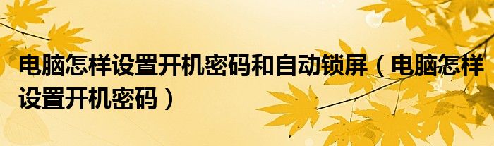 电脑怎样设置开机密码和自动锁屏（电脑怎样设置开机密码）