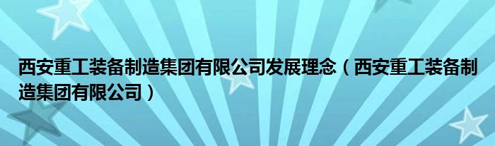 西安重工装备制造集团有限公司发展理念（西安重工装备制造集团有限公司）
