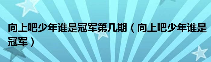 向上吧少年谁是冠军第几期（向上吧少年谁是冠军）