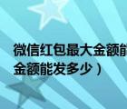 微信红包最大金额能发多少一次性一个红包（微信红包最大金额能发多少）