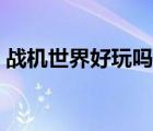 战机世界好玩吗值得买吗（战机世界好玩吗）