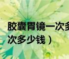 胶囊胃镜一次多少钱哪家医院有（胶囊胃镜一次多少钱）