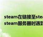 steam在链接至steam服务器时遇到问题（steam在连接至steam服务器时遇到问题）