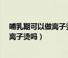 哺乳期可以做离子烫吗?宝宝一岁四个月了（哺乳期可以做离子烫吗）