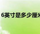 6英寸是多少厘米长手机（6英寸是多少厘米）