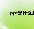 ppt是什么意思啊（ppt是什么意思）