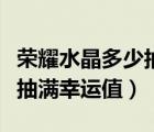 荣耀水晶多少抽满幸运值必得（荣耀水晶多少抽满幸运值）