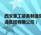 西安重工装备制造集团有限公司发展理念（西安重工装备制造集团有限公司）