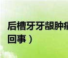 后槽牙牙龈肿痛怎么办（后槽牙牙龈肿痛怎么回事）