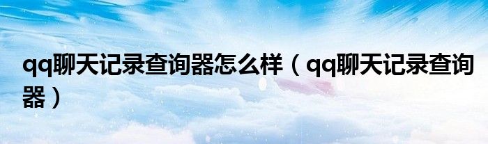 qq聊天记录查询器怎么样（qq聊天记录查询器）