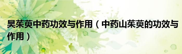 昊茱萸中药功效与作用（中药山茱萸的功效与作用）