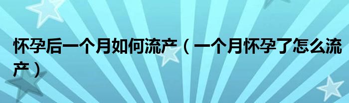 怀孕后一个月如何流产（一个月怀孕了怎么流产）