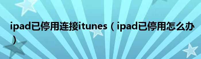 ipad已停用连接itunes（ipad已停用怎么办）