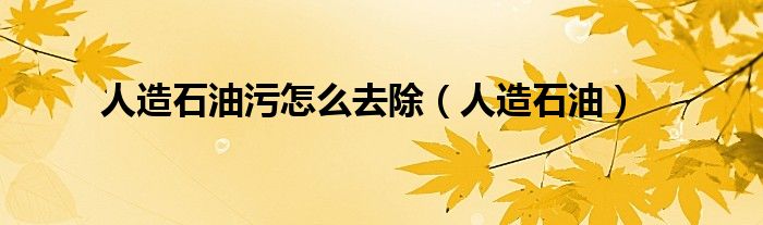 人造石油污怎么去除（人造石油）