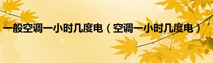 一般空调一小时几度电（空调一小时几度电）