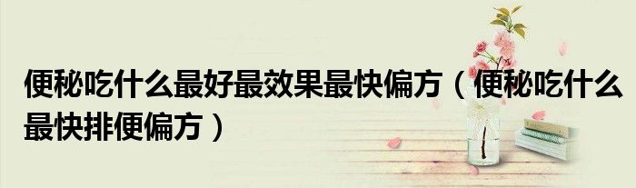 便秘吃什么最好最效果最快偏方（便秘吃什么最快排便偏方）