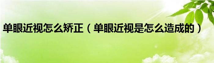 单眼近视怎么矫正（单眼近视是怎么造成的）