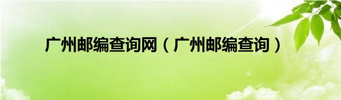 广州邮编查询网（广州邮编查询）