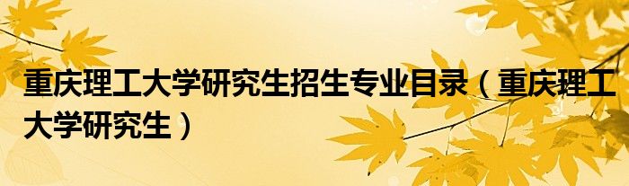 重庆理工大学研究生招生专业目录（重庆理工大学研究生）