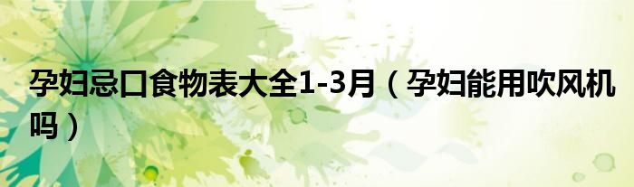 孕妇忌口食物表大全1-3月（孕妇能用吹风机吗）