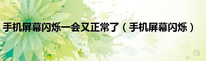 手机屏幕闪烁一会又正常了（手机屏幕闪烁）