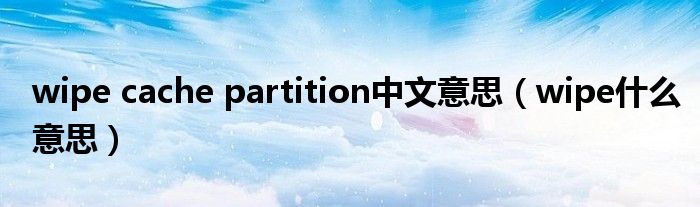 wipe cache partition中文意思（wipe什么意思）