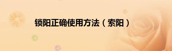 锁阳正确使用方法（索阳）